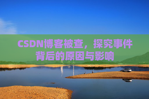 CSDN博客被查,探究事件背后的原因与影响